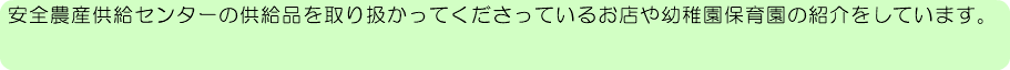 &nbsp;安全農産供給センターの供給品を取り扱かってくださっているお店や幼稚園保育園の紹介をしています。 